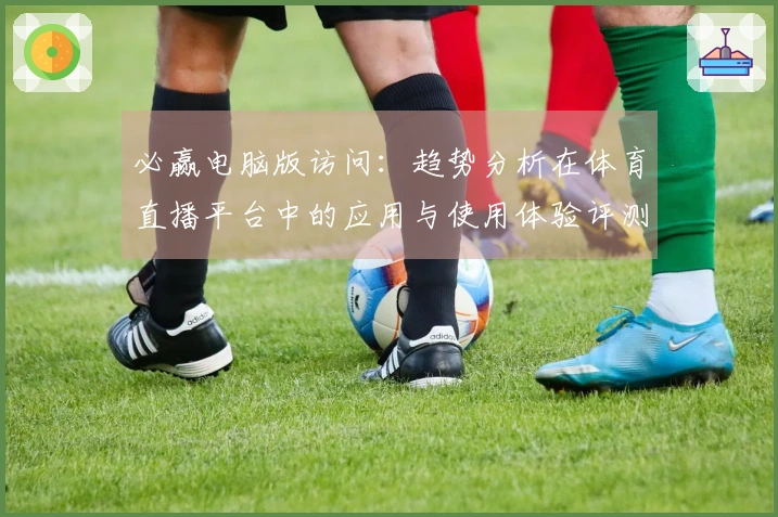 必赢电脑版访问：趋势分析在体育直播平台中的应用与使用体验评测