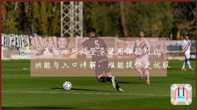 必赢官方网站登录使用体验对比：功能与入口详解，谁能提供更优服务？