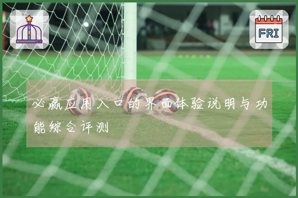 必赢应用入口的界面体验说明与功能综合评测