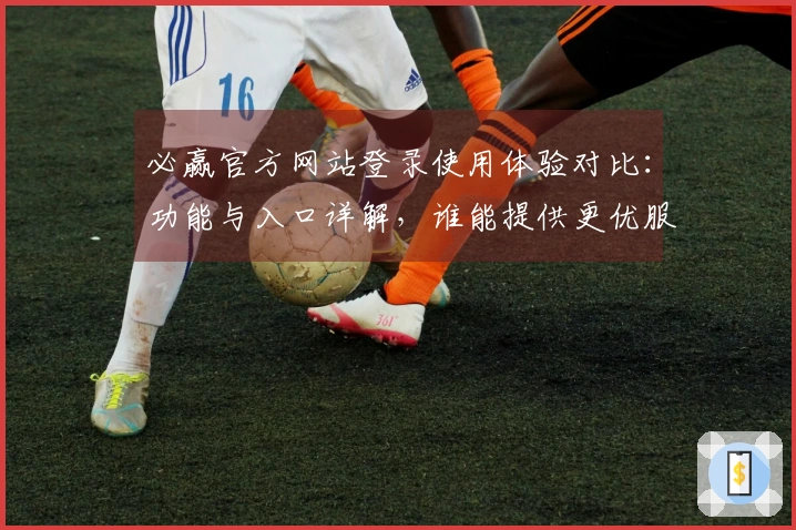 必赢官方网站登录使用体验对比：功能与入口详解，谁能提供更优服务？