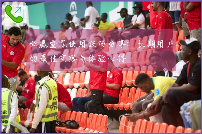 必赢登录使用技巧分享：长期用户的最佳实践与体验心得