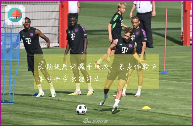 长期使用必赢手机版，亲身体验分享与平台功能评测