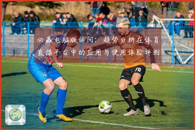 必赢电脑版访问：趋势分析在体育直播平台中的应用与使用体验评测