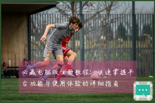 必赢电脑版注册教程：快速掌握平台功能与使用体验的详细指南