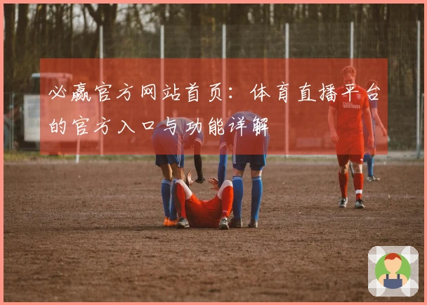 必赢官方网站首页：体育直播平台的官方入口与功能详解