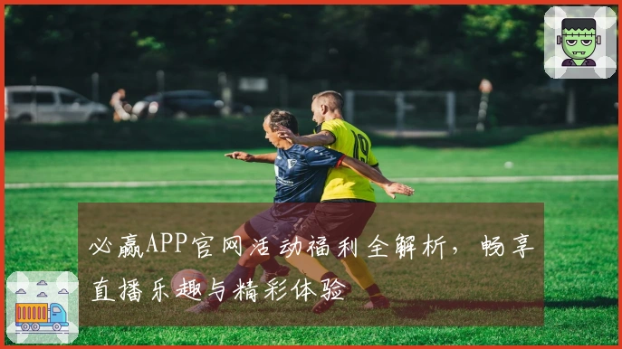 必赢APP官网活动福利全解析，畅享直播乐趣与精彩体验
