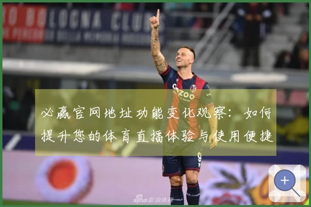 必赢官网地址功能变化观察：如何提升您的体育直播体验与使用便捷性