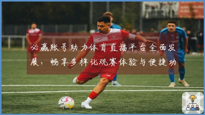 必赢账号助力体育直播平台全面发展，畅享多样化观赛体验与便捷功能介绍