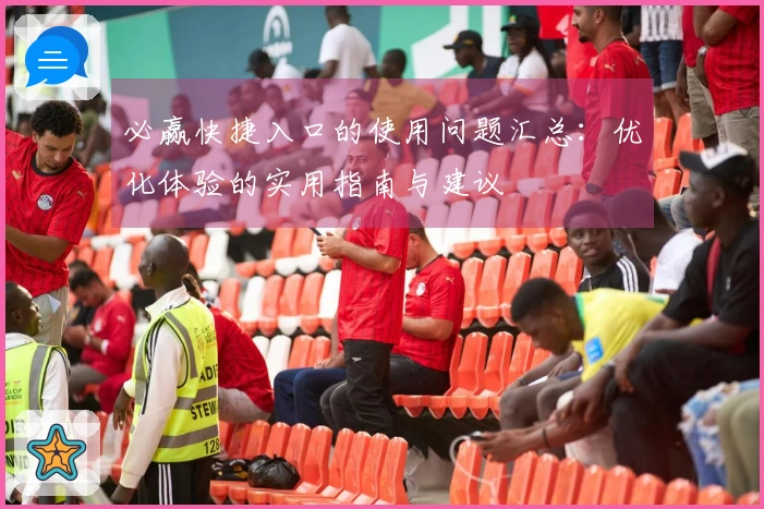 必赢快捷入口的使用问题汇总：优化体验的实用指南与建议