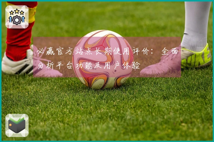 必赢官方站点长期使用评价：全面分析平台功能及用户体验