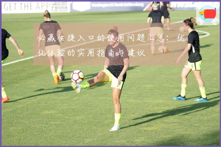 必赢快捷入口的使用问题汇总：优化体验的实用指南与建议