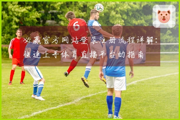 必赢官方网站登录注册流程详解：快速上手体育直播平台的指南