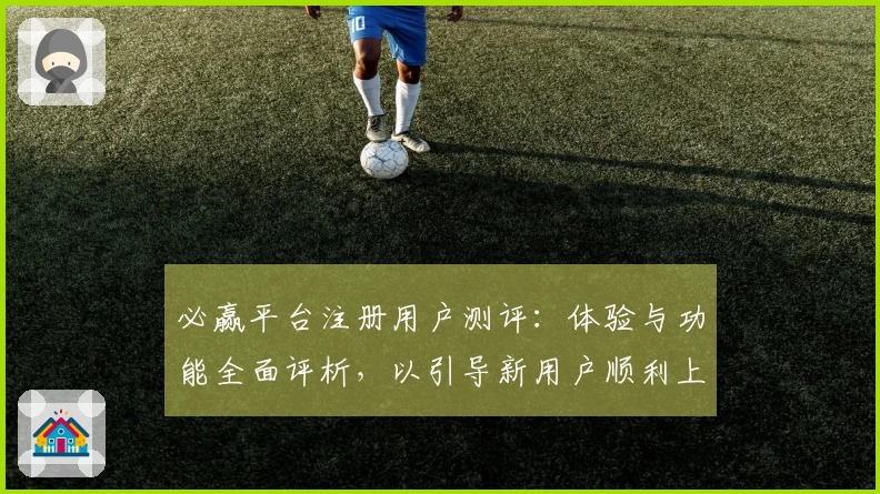 必赢平台注册用户测评：体验与功能全面评析，以引导新用户顺利上手
