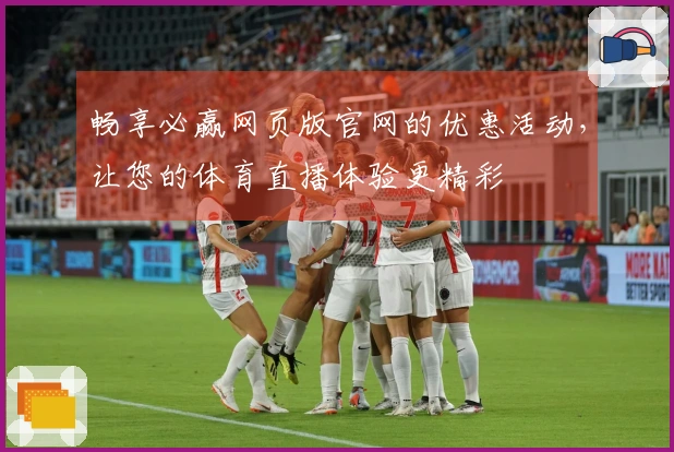 畅享必赢网页版官网的优惠活动，让您的体育直播体验更精彩