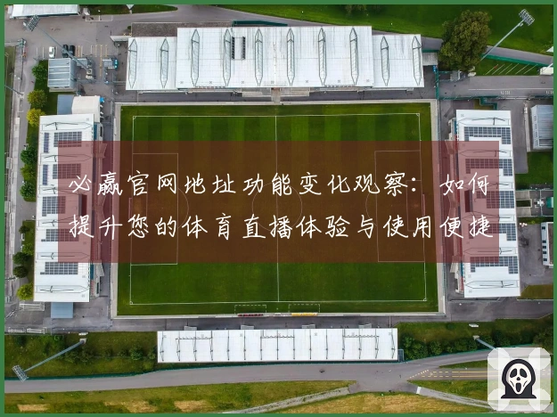 必赢官网地址功能变化观察：如何提升您的体育直播体验与使用便捷性