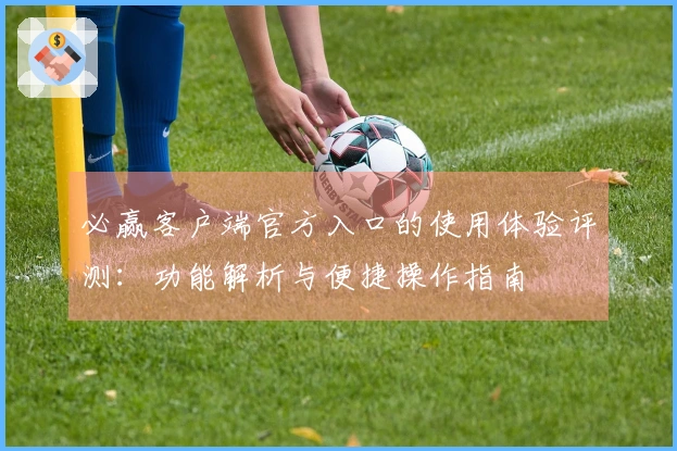 必赢客户端官方入口的使用体验评测：功能解析与便捷操作指南