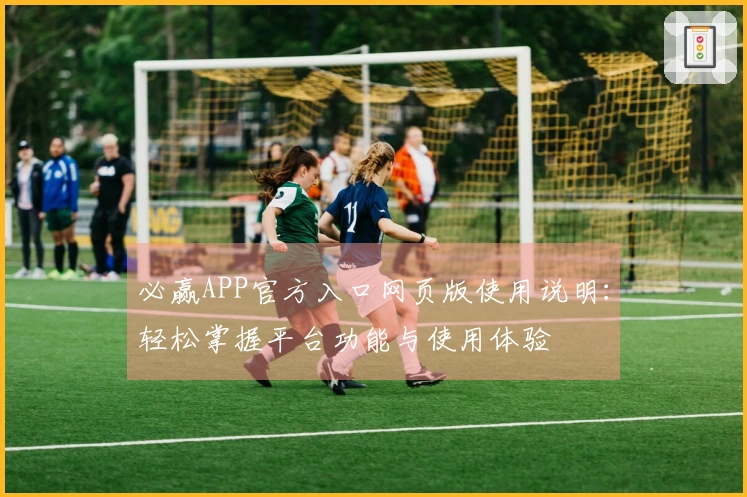 必赢APP官方入口网页版使用说明：轻松掌握平台功能与使用体验